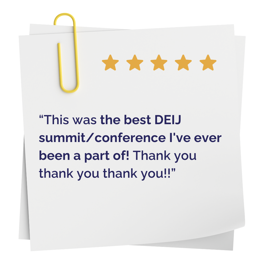 "This was the best DEIJ summit/conference I've ever been a part of! Thank you thank you thank you!!"